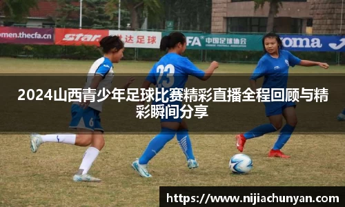2024山西青少年足球比赛精彩直播全程回顾与精彩瞬间分享