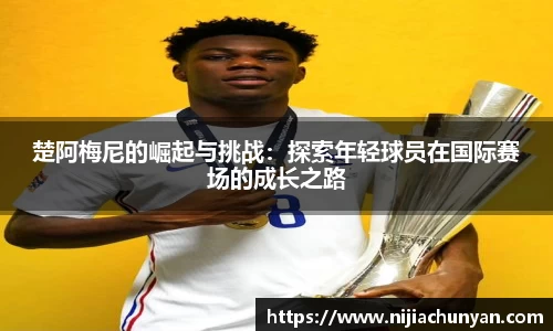楚阿梅尼的崛起与挑战：探索年轻球员在国际赛场的成长之路