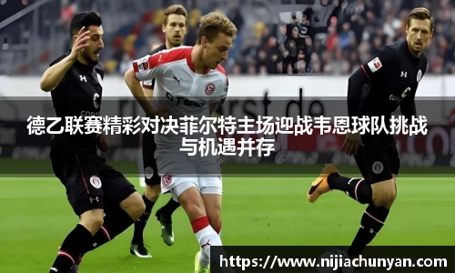 德乙联赛精彩对决菲尔特主场迎战韦恩球队挑战与机遇并存